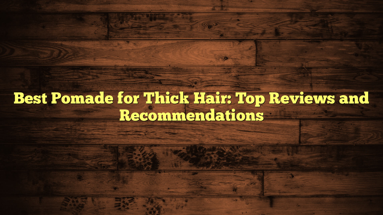 Best Pomade for Thick Hair: Top Reviews and Recommendations