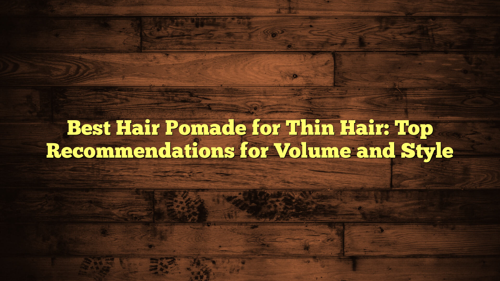 Best Hair Pomade for Thin Hair: Top Recommendations for Volume and Style