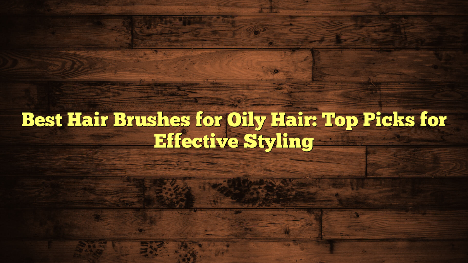 Best Hair Brushes for Oily Hair: Top Picks for Effective Styling