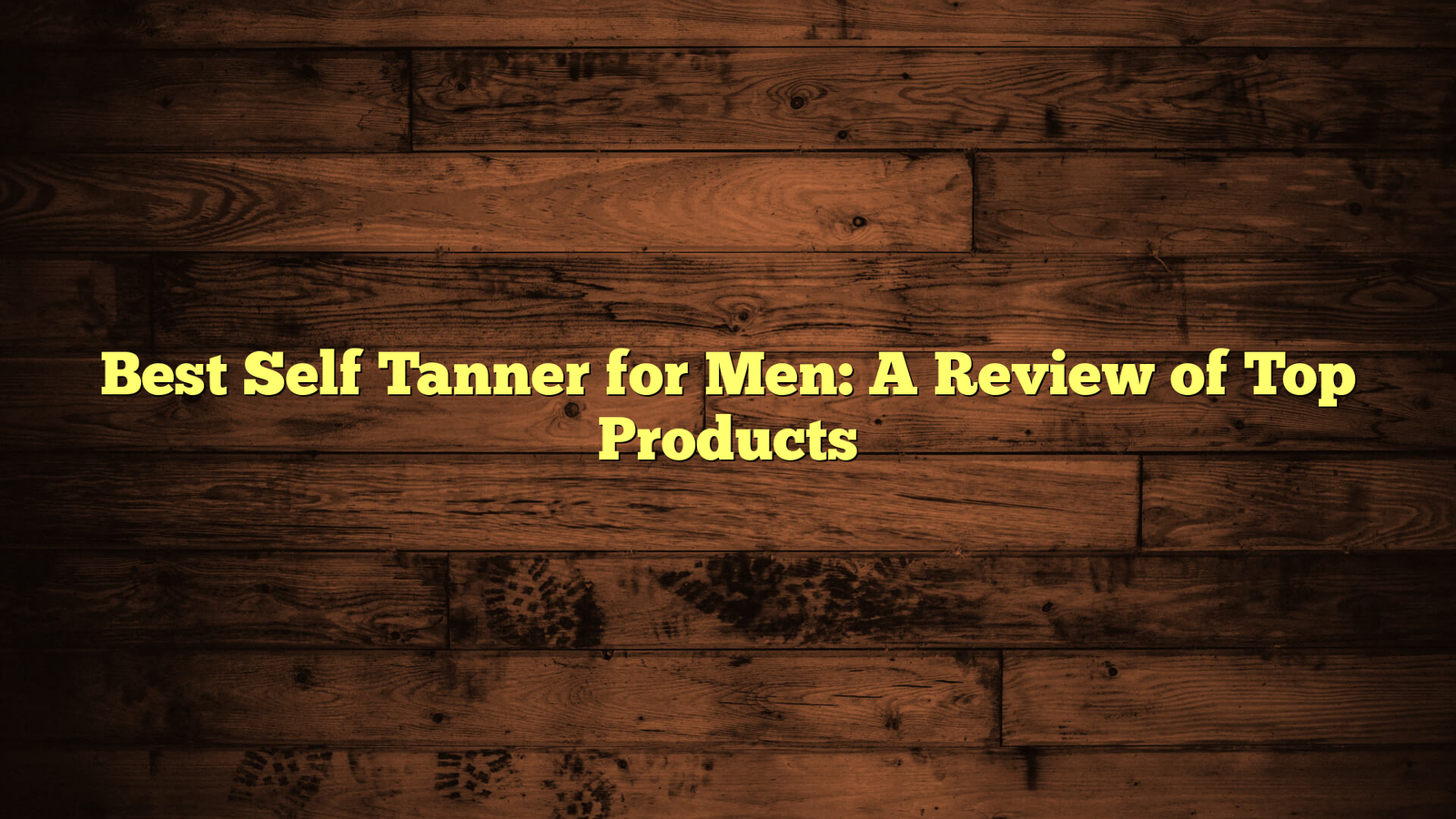 Best Self Tanner for Men: A Review of Top Products