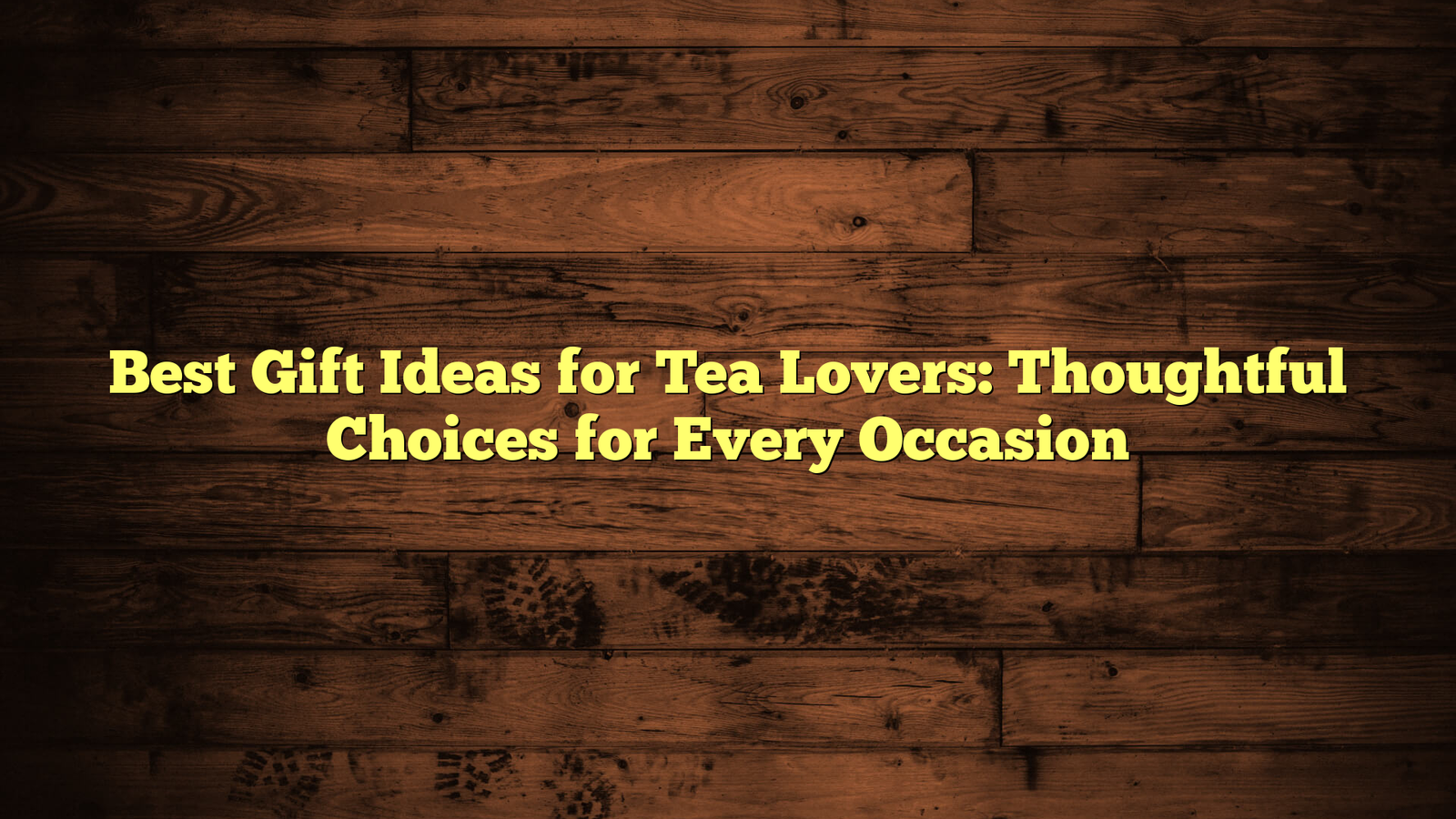 Best Gift Ideas for Tea Lovers: Thoughtful Choices for Every Occasion