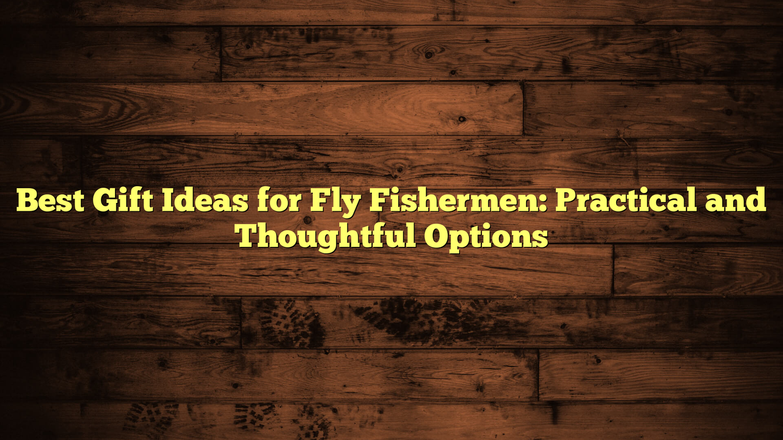 Best Gift Ideas for Fly Fishermen: Practical and Thoughtful Options