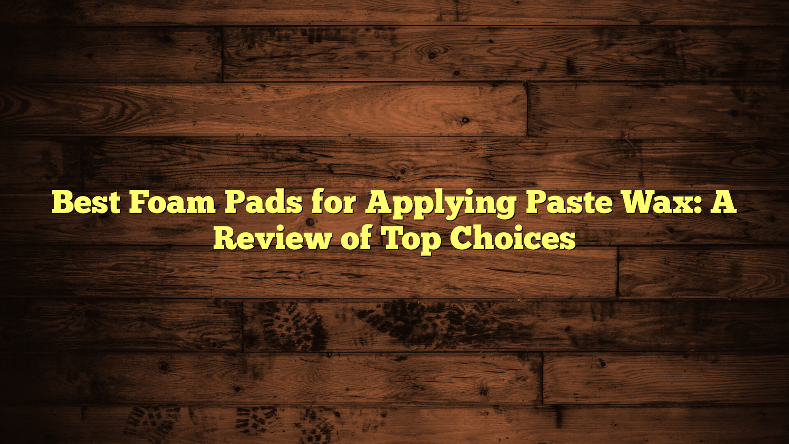 Best Foam Pads for Applying Paste Wax: A Review of Top Choices