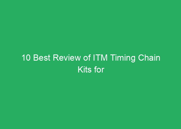10 Best Review of ITM Timing Chain Kits for Reliability and Performance