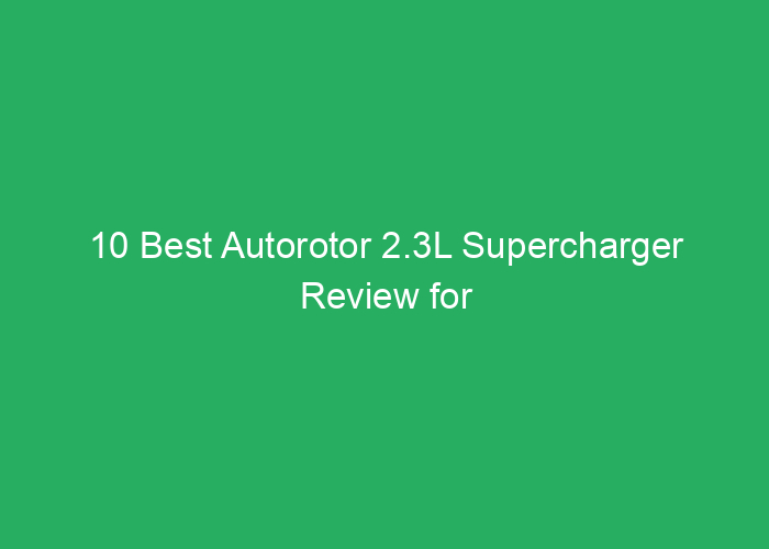 10 Best Autorotor 2.3L Supercharger Review for Performance and Reliability