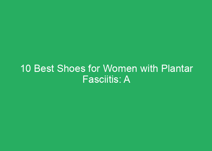 10 Best Shoes for Women with Plantar Fasciitis: A Review of Comfort and Support 2025