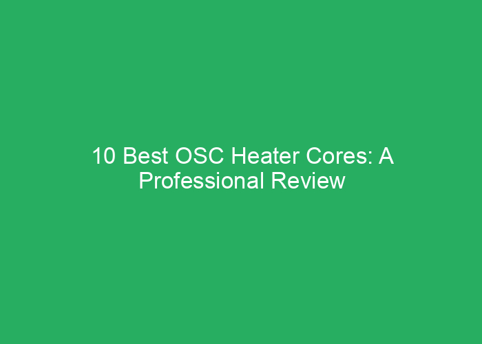 10 Best OSC Heater Cores: A Professional Review of Top Options