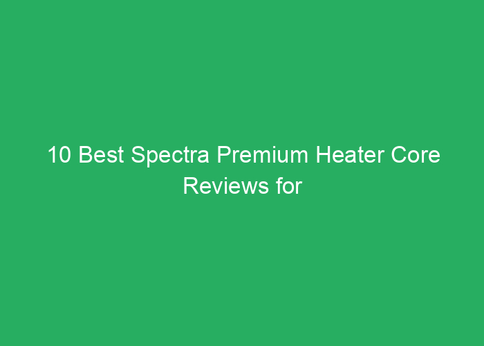 10 Best Spectra Premium Heater Core Reviews for Reliable Performance