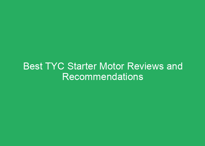 Best TYC Starter Motor Reviews and Recommendations