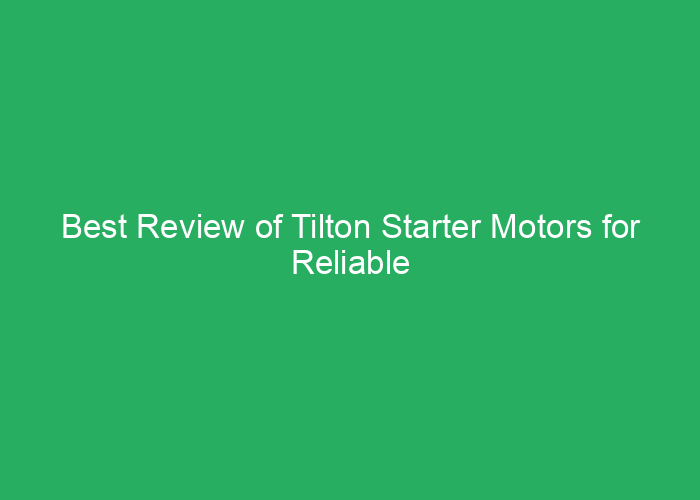 Best Review of Tilton Starter Motors for Reliable Performance