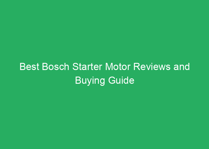 Best Bosch Starter Motor Reviews and Buying Guide