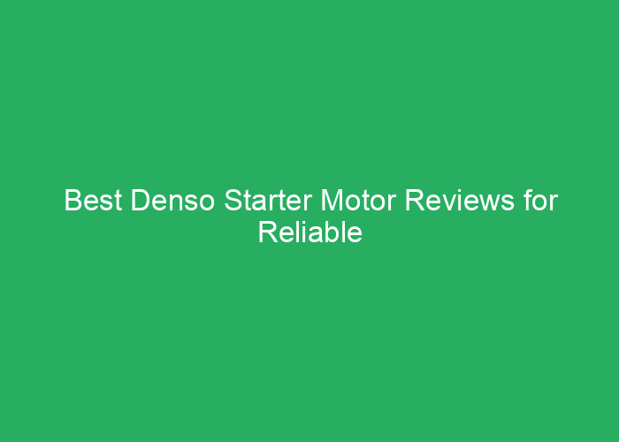 Best Denso Starter Motor Reviews for Reliable Vehicle Starts