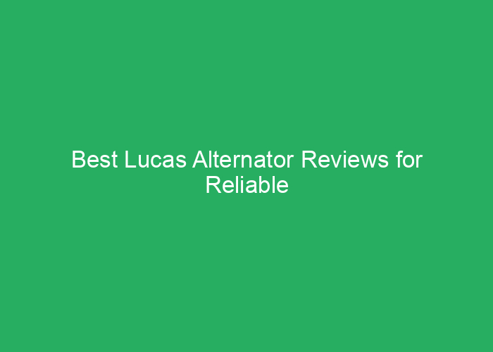Best Lucas Alternator Reviews for Reliable Vehicle Power