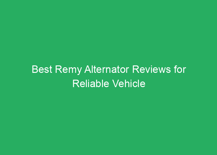 Best Remy Alternator Reviews for Reliable Vehicle Performance