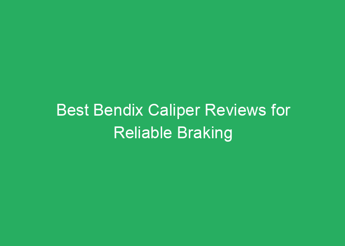 Best Bendix Caliper Reviews for Reliable Braking Performance