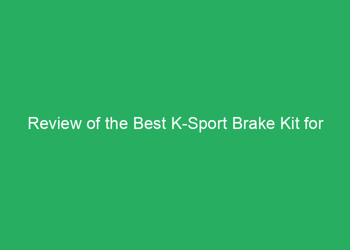 Review of the Best K-Sport Brake Kit for Performance and Reliability