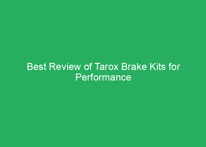 Best Review of Tarox Brake Kits for Performance and Reliability
