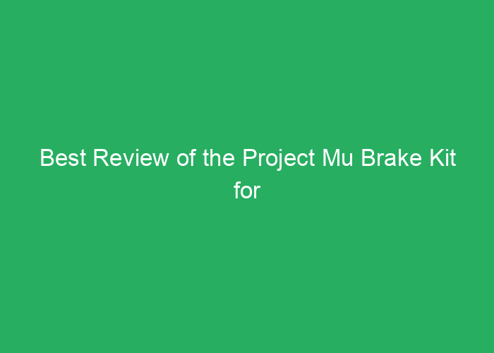 Best Review of the Project Mu Brake Kit for Performance and Reliability