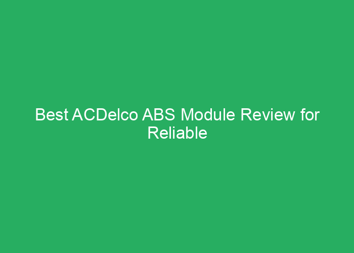 Best ACDelco ABS Module Review for Reliable Vehicle Safety
