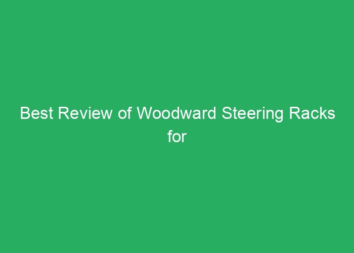 Best Review of Woodward Steering Racks for Performance and Reliability