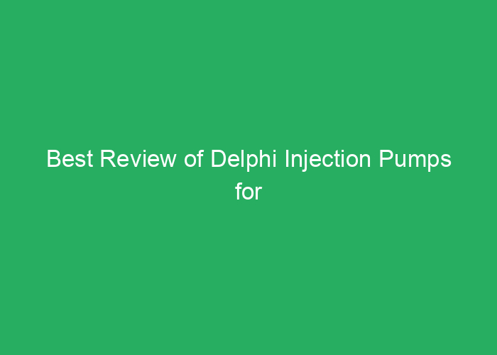 Best Review of Delphi Injection Pumps for Performance and Reliability