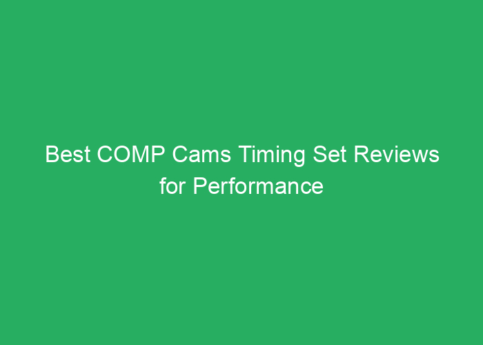 Best COMP Cams Timing Set Reviews for Performance and Reliability