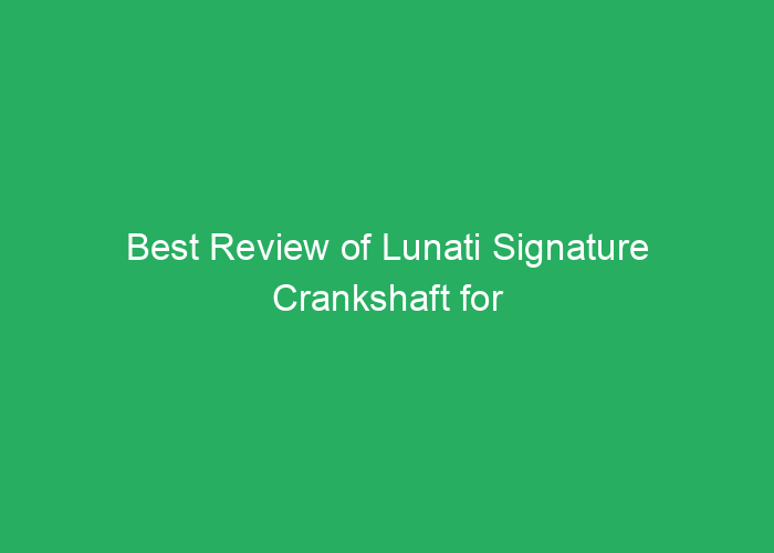 Best Review of Lunati Signature Crankshaft for Performance and Durability