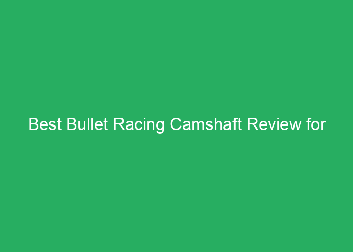 Best Bullet Racing Camshaft Review for High-Performance Engines