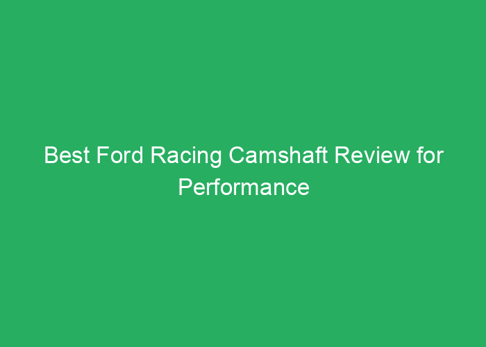 Best Ford Racing Camshaft Review for Performance and Reliability