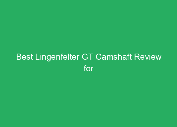 Best Lingenfelter GT Camshaft Review for Performance and Reliability