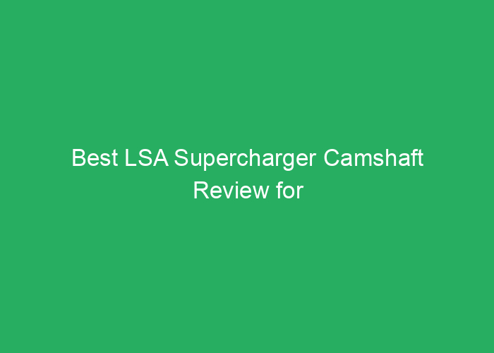 Best LSA Supercharger Camshaft Review for Performance and Reliability