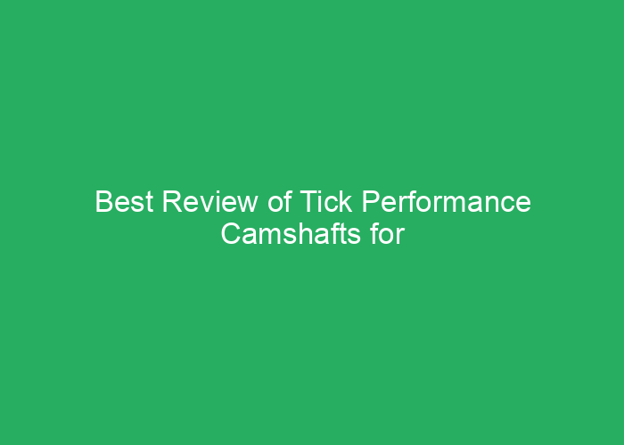 Best Review of Tick Performance Camshafts for Enhanced Engine Power
