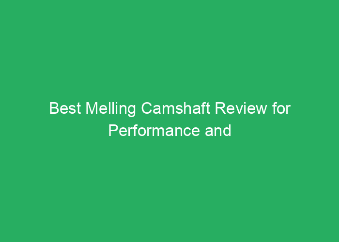 Best Melling Camshaft Review for Performance and Durability
