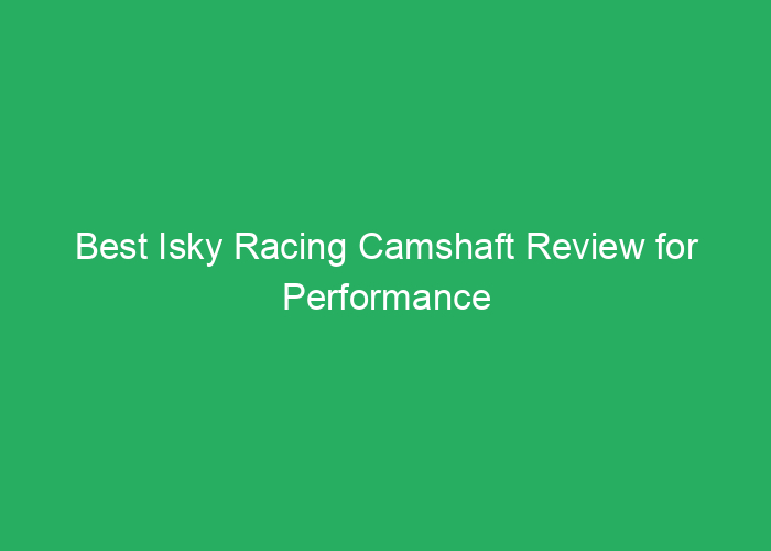 Best Isky Racing Camshaft Review for Performance and Reliability