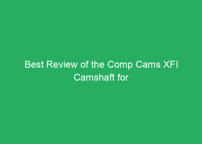 Best Review of the Comp Cams XFI Camshaft for Performance and Reliability
