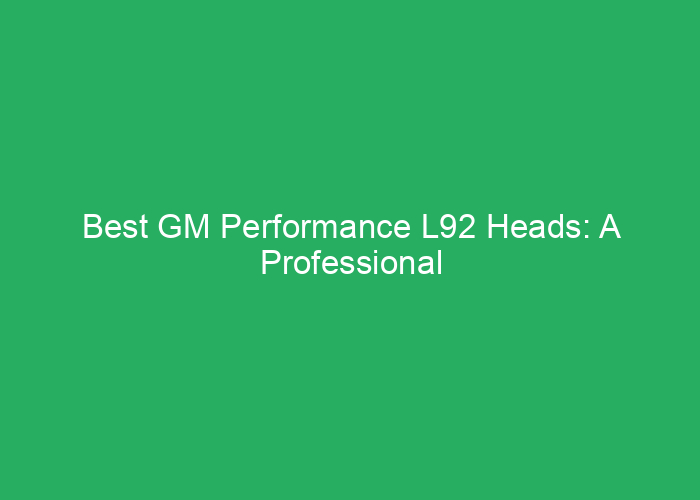 Best GM Performance L92 Heads: A Professional Review