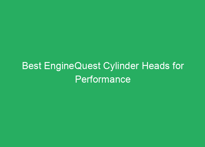 Best EngineQuest Cylinder Heads for Performance and Reliability