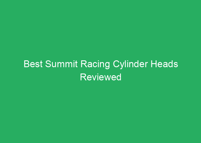 Best Summit Racing Cylinder Heads Reviewed