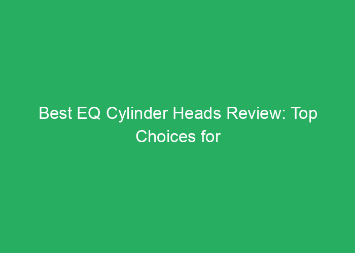 Best EQ Cylinder Heads Review: Top Choices for Performance