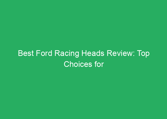 Best Ford Racing Heads Review: Top Choices for Performance