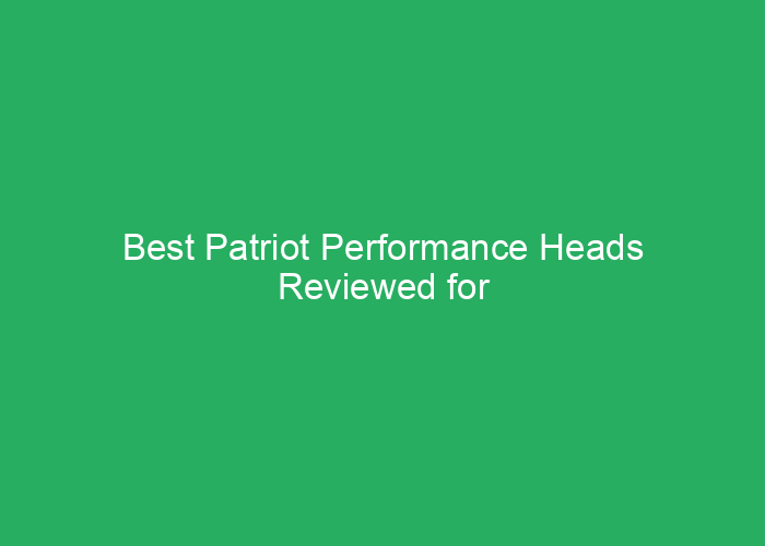 Best Patriot Performance Heads Reviewed for Durability and Performance