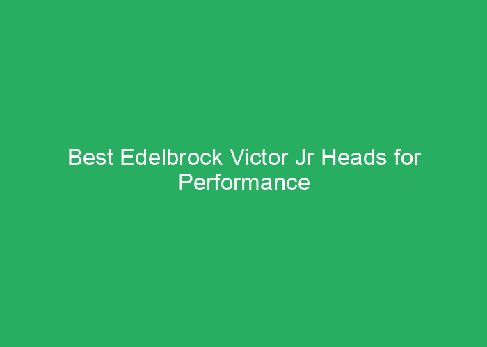 Best Edelbrock Victor Jr Heads for Performance and Quality