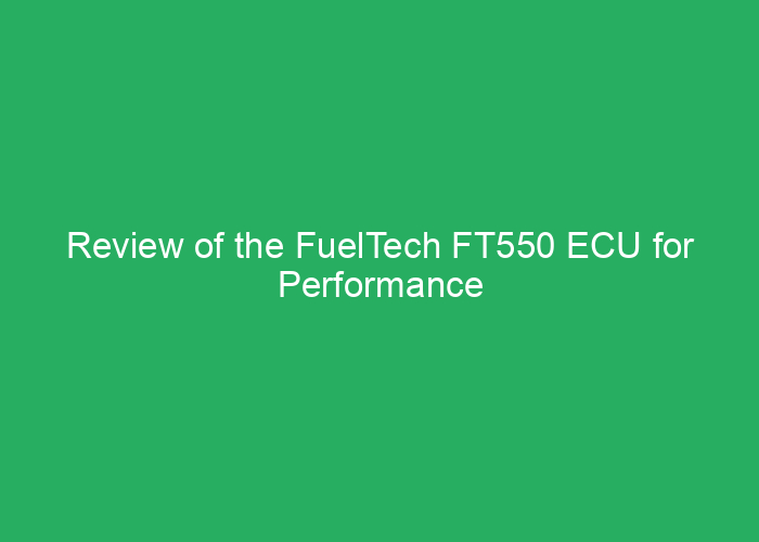 Review of the FuelTech FT550 ECU for Performance Tuning