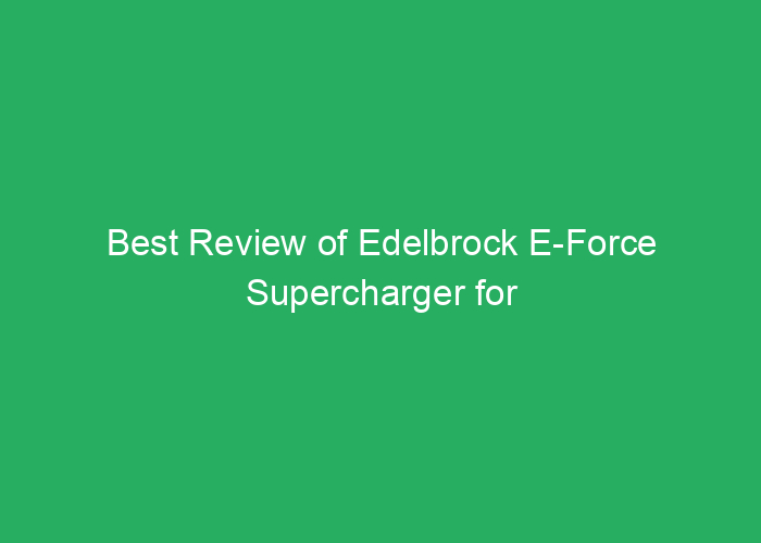 Best Review of Edelbrock E-Force Supercharger for Performance and Reliability