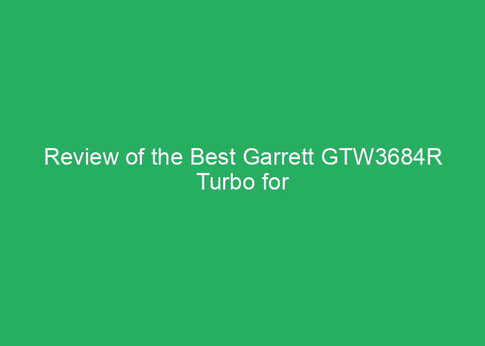 Review of the Best Garrett GTW3684R Turbo for Performance and Reliability
