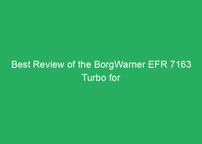 Best Review of the BorgWarner EFR 7163 Turbo for Performance and Reliability