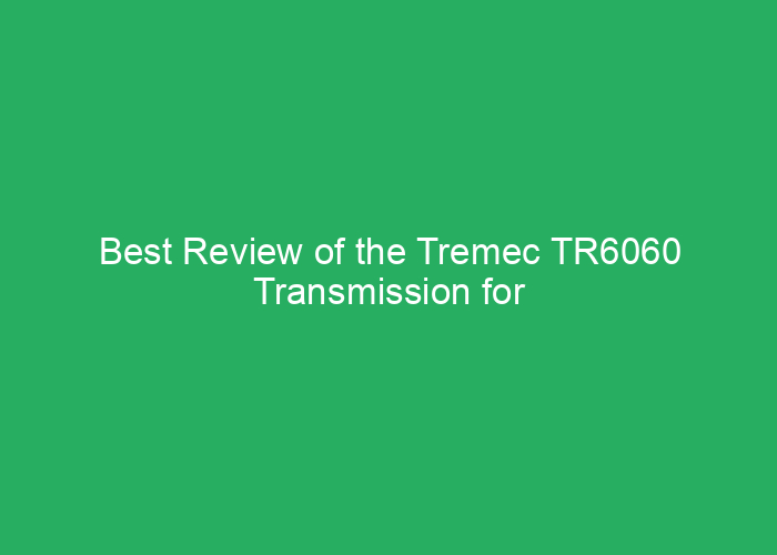 Best Review of the Tremec TR6060 Transmission for Performance and Durability