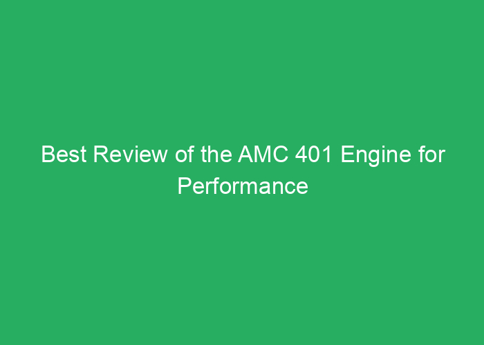 Best Review of the AMC 401 Engine for Performance and Reliability
