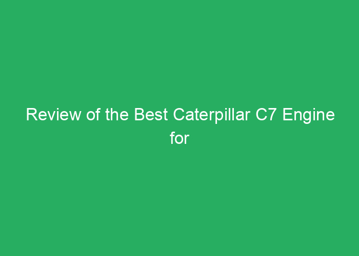 Review of the Best Caterpillar C7 Engine for Heavy Equipment