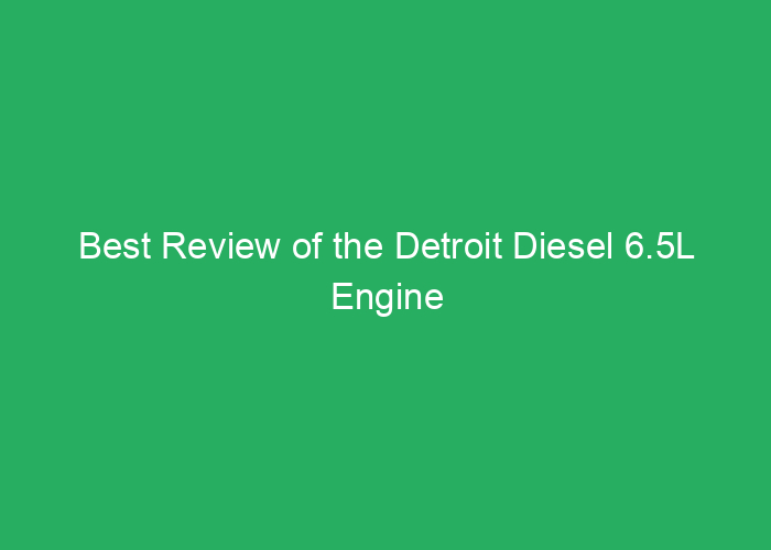 Best Review of the Detroit Diesel 6.5L Engine
